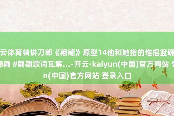 开云体育精讲刀郎《翩翩》原型14他和她指的谁摇篮确实含义 #翩翩 #翩翩歌词瓦解...-开云·kaiyun(中国)官方网站 登录入口