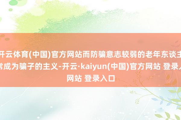 开云体育(中国)官方网站而防骗意志较弱的老年东谈主经常成为骗子的主义-开云·kaiyun(中国)官方网站 登录入口