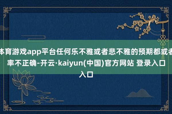体育游戏app平台任何乐不雅或者悲不雅的预期都或者率不正确-开云·kaiyun(中国)官方网站 登录入口