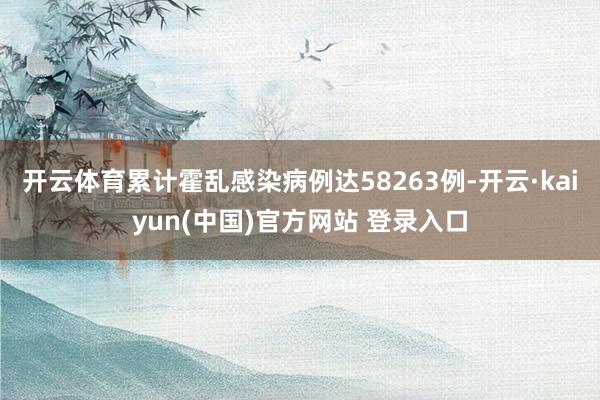 开云体育累计霍乱感染病例达58263例-开云·kaiyun(中国)官方网站 登录入口