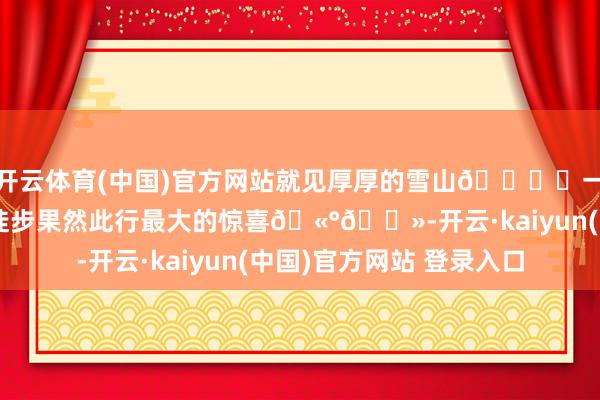 开云体育(中国)官方网站就见厚厚的雪山🏔️一步一个雪窝的半小时徒步果然此行最大的惊喜🫰🏻-开云·kaiyun(中国)官方网站 登录入口