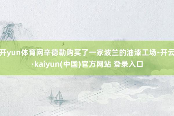 开yun体育网辛德勒购买了一家波兰的油漆工场-开云·kaiyun(中国)官方网站 登录入口