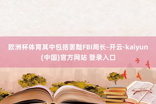 欧洲杯体育其中包括罢黜FBI局长-开云·kaiyun(中国)官方网站 登录入口
