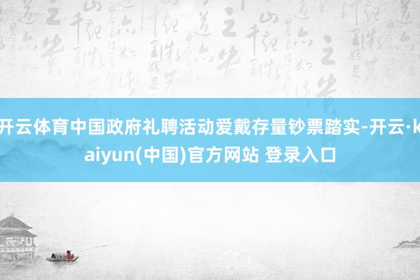 开云体育中国政府礼聘活动爱戴存量钞票踏实-开云·kaiyun(中国)官方网站 登录入口
