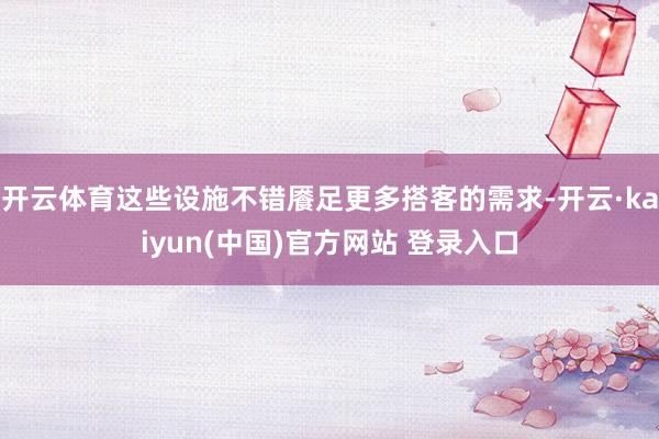 开云体育这些设施不错餍足更多搭客的需求-开云·kaiyun(中国)官方网站 登录入口