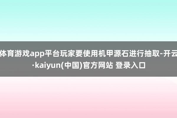 体育游戏app平台玩家要使用机甲源石进行抽取-开云·kaiyun(中国)官方网站 登录入口