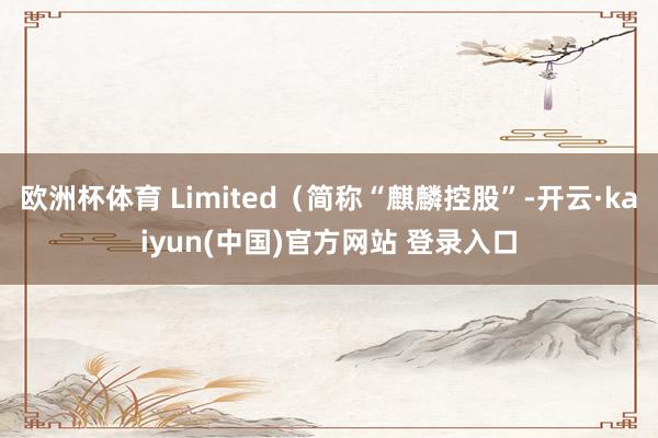 欧洲杯体育 Limited（简称“麒麟控股”-开云·kaiyun(中国)官方网站 登录入口
