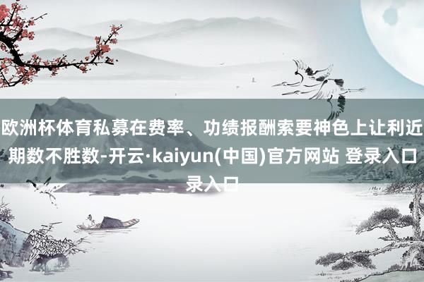 欧洲杯体育　　私募在费率、功绩报酬索要神色上让利近期数不胜数-开云·kaiyun(中国)官方网站 登录入口