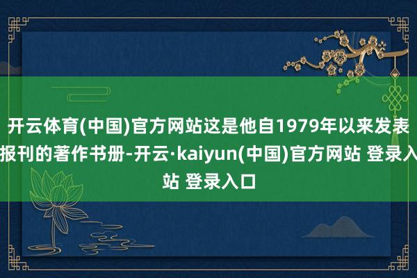 开云体育(中国)官方网站这是他自1979年以来发表于报刊的著作书册-开云·kaiyun(中国)官方网站 登录入口