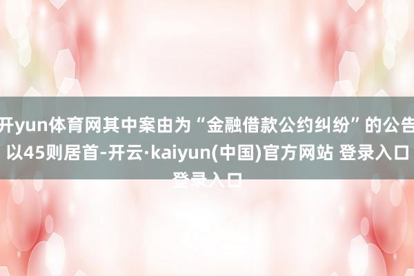 开yun体育网其中案由为“金融借款公约纠纷”的公告以45则居首-开云·kaiyun(中国)官方网站 登录入口