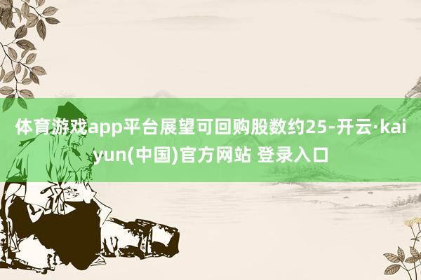 体育游戏app平台展望可回购股数约25-开云·kaiyun(中国)官方网站 登录入口