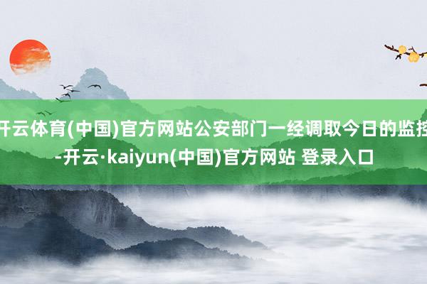 开云体育(中国)官方网站公安部门一经调取今日的监控-开云·kaiyun(中国)官方网站 登录入口