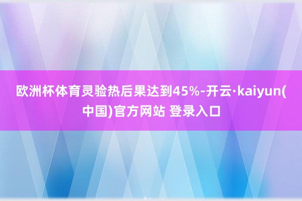欧洲杯体育灵验热后果达到45%-开云·kaiyun(中国)官方网站 登录入口