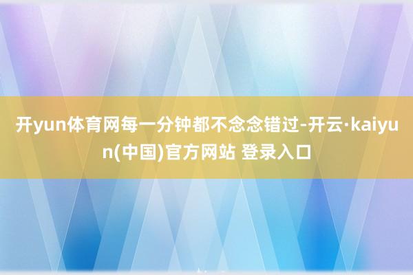 开yun体育网每一分钟都不念念错过-开云·kaiyun(中国)官方网站 登录入口