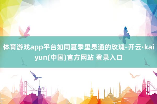 体育游戏app平台如同夏季里灵通的玫瑰-开云·kaiyun(中国)官方网站 登录入口