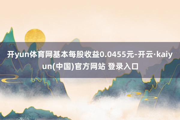 开yun体育网基本每股收益0.0455元-开云·kaiyun(中国)官方网站 登录入口