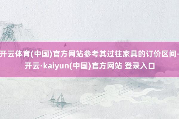 开云体育(中国)官方网站参考其过往家具的订价区间-开云·kaiyun(中国)官方网站 登录入口