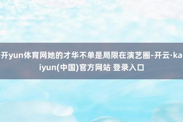 开yun体育网她的才华不单是局限在演艺圈-开云·kaiyun(中国)官方网站 登录入口