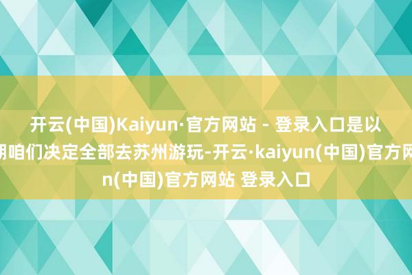 开云(中国)Kaiyun·官方网站 - 登录入口是以本年十一假期咱们决定全部去苏州游玩-开云·kaiyun(中国)官方网站 登录入口