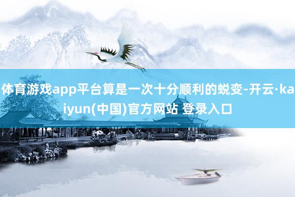 体育游戏app平台算是一次十分顺利的蜕变-开云·kaiyun(中国)官方网站 登录入口