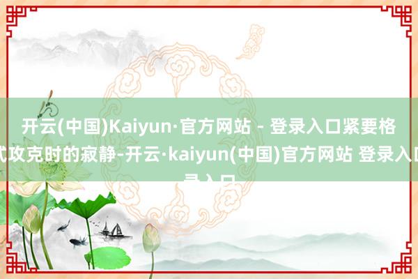 开云(中国)Kaiyun·官方网站 - 登录入口紧要格式攻克时的寂静-开云·kaiyun(中国)官方网站 登录入口