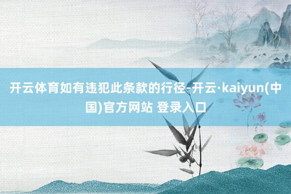 开云体育如有违犯此条款的行径-开云·kaiyun(中国)官方网站 登录入口