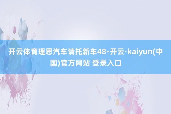 开云体育理思汽车请托新车48-开云·kaiyun(中国)官方网站 登录入口