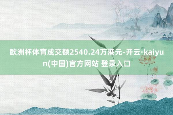 欧洲杯体育成交额2540.24万港元-开云·kaiyun(中国)官方网站 登录入口