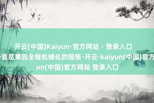 开云(中国)Kaiyun·官方网站 - 登录入口      机械化采摘一直是果园全程机械化的短板-开云·kaiyun(中国)官方网站 登录入口