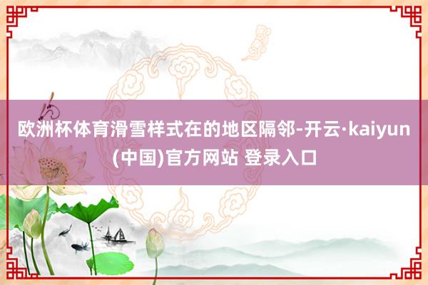欧洲杯体育滑雪样式在的地区隔邻-开云·kaiyun(中国)官方网站 登录入口