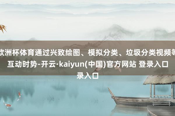 欧洲杯体育通过兴致绘图、模拟分类、垃圾分类视频等互动时势-开云·kaiyun(中国)官方网站 登录入口