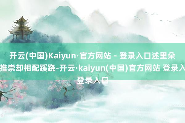 开云(中国)Kaiyun·官方网站 - 登录入口述里朵的推崇却相配蹊跷-开云·kaiyun(中国)官方网站 登录入口