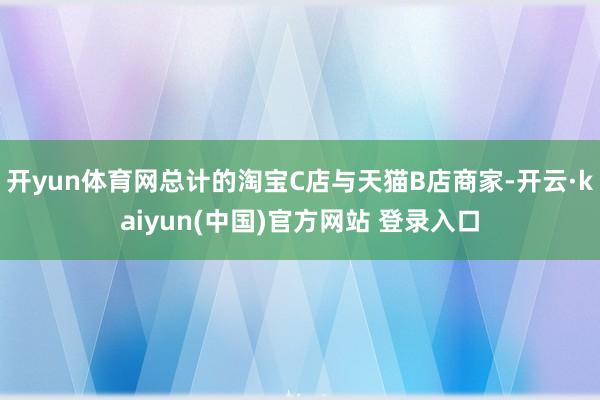 开yun体育网总计的淘宝C店与天猫B店商家-开云·kaiyun(中国)官方网站 登录入口