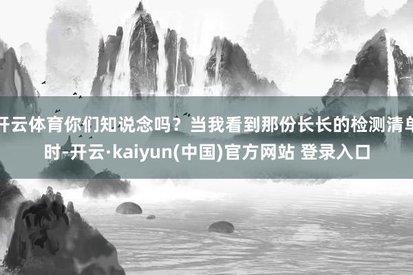 开云体育你们知说念吗？当我看到那份长长的检测清单时-开云·kaiyun(中国)官方网站 登录入口