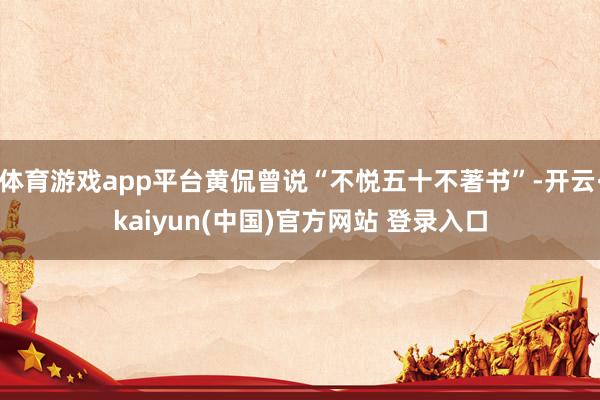 体育游戏app平台黄侃曾说“不悦五十不著书”-开云·kaiyun(中国)官方网站 登录入口