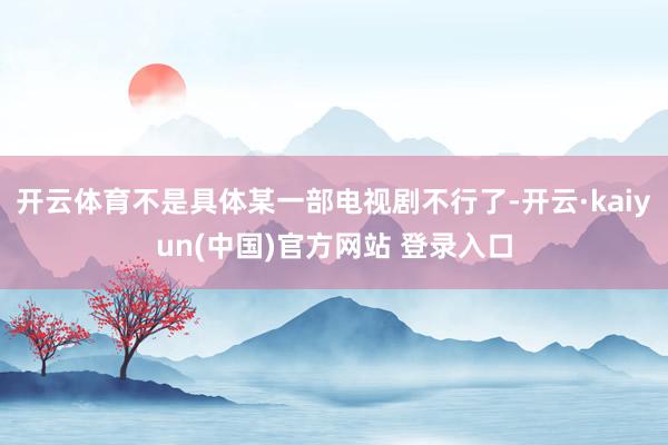 开云体育不是具体某一部电视剧不行了-开云·kaiyun(中国)官方网站 登录入口