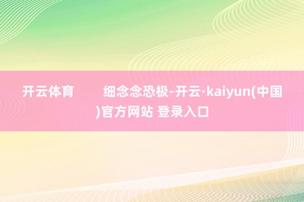 开云体育        细念念恐极-开云·kaiyun(中国)官方网站 登录入口