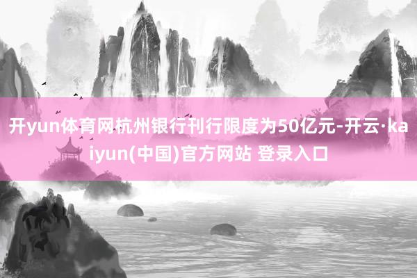 开yun体育网杭州银行刊行限度为50亿元-开云·kaiyun(中国)官方网站 登录入口