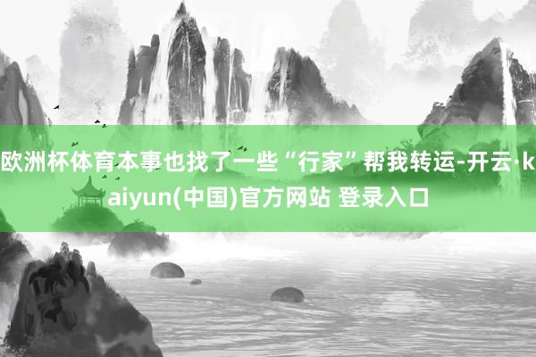 欧洲杯体育本事也找了一些“行家”帮我转运-开云·kaiyun(中国)官方网站 登录入口