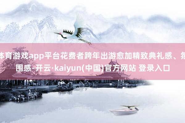 体育游戏app平台花费者跨年出游愈加精致典礼感、氛围感-开云·kaiyun(中国)官方网站 登录入口