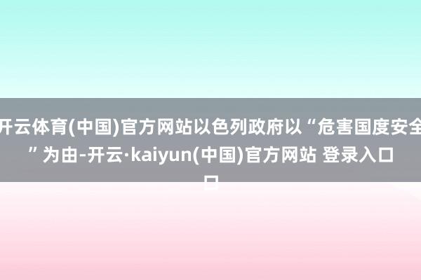 开云体育(中国)官方网站以色列政府以“危害国度安全”为由-开云·kaiyun(中国)官方网站 登录入口