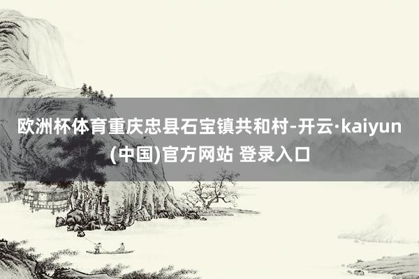 欧洲杯体育重庆忠县石宝镇共和村-开云·kaiyun(中国)官方网站 登录入口
