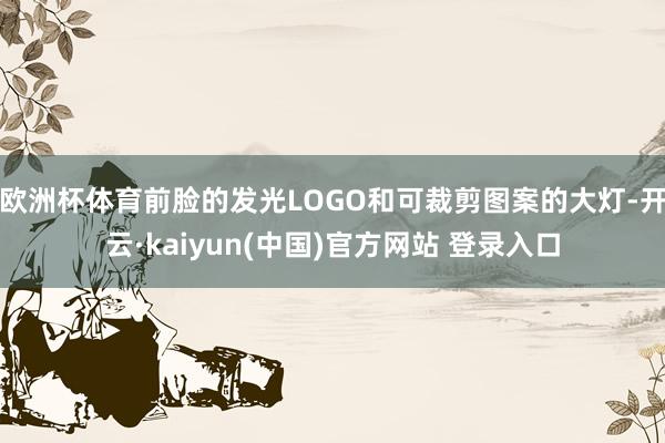 欧洲杯体育前脸的发光LOGO和可裁剪图案的大灯-开云·kaiyun(中国)官方网站 登录入口