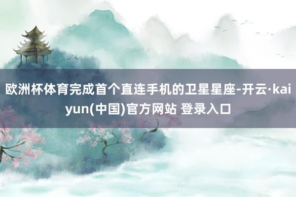 欧洲杯体育完成首个直连手机的卫星星座-开云·kaiyun(中国)官方网站 登录入口