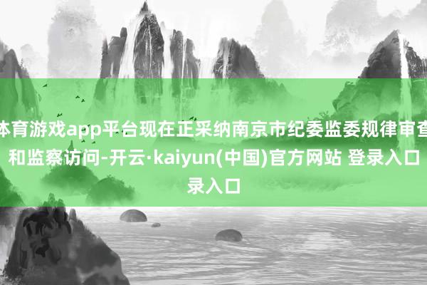 体育游戏app平台现在正采纳南京市纪委监委规律审查和监察访问-开云·kaiyun(中国)官方网站 登录入口