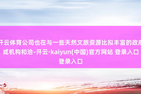 开云体育公司也在与一些天然文旅资源比拟丰富的政府或机构和洽-开云·kaiyun(中国)官方网站 登录入口