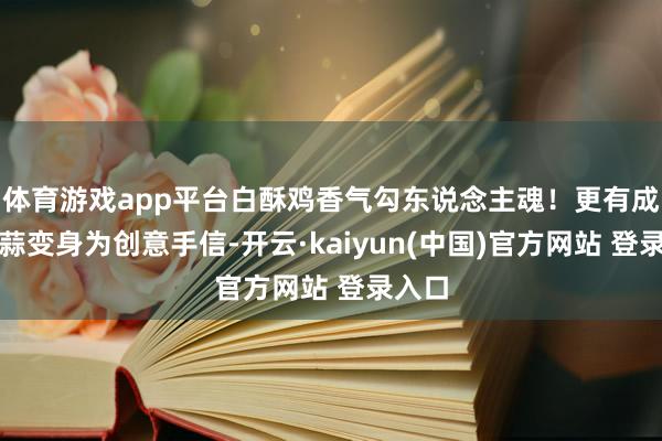 体育游戏app平台白酥鸡香气勾东说念主魂！更有成武大蒜变身为创意手信-开云·kaiyun(中国)官方网站 登录入口