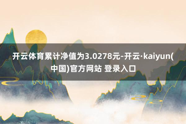 开云体育累计净值为3.0278元-开云·kaiyun(中国)官方网站 登录入口