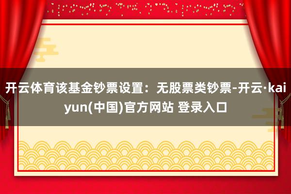 开云体育该基金钞票设置：无股票类钞票-开云·kaiyun(中国)官方网站 登录入口