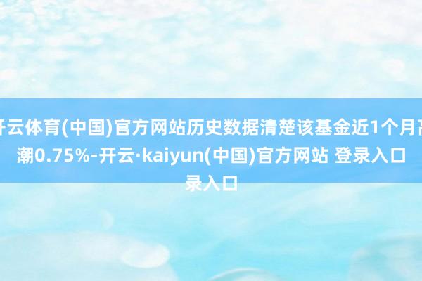 开云体育(中国)官方网站历史数据清楚该基金近1个月高潮0.75%-开云·kaiyun(中国)官方网站 登录入口